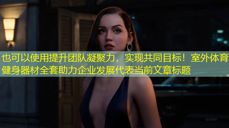 提升团队凝聚力，实现共同目标！室外体育健身器材全套助力企业发展
