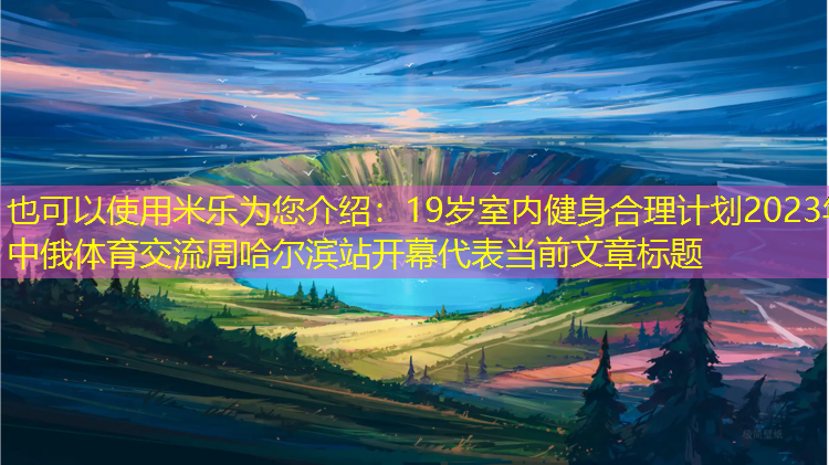 米乐为您介绍：19岁室内健身合理计划2023年中俄体育交流周哈尔滨站开幕