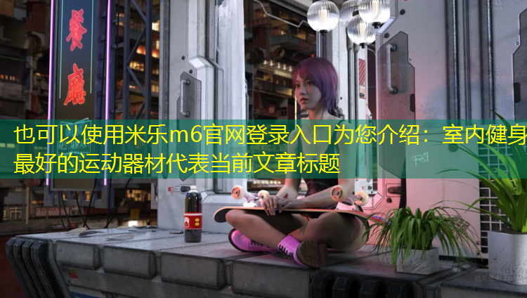 <strong>米乐m6官网登录入口为您介绍：室内健身最好的运动器材</strong>