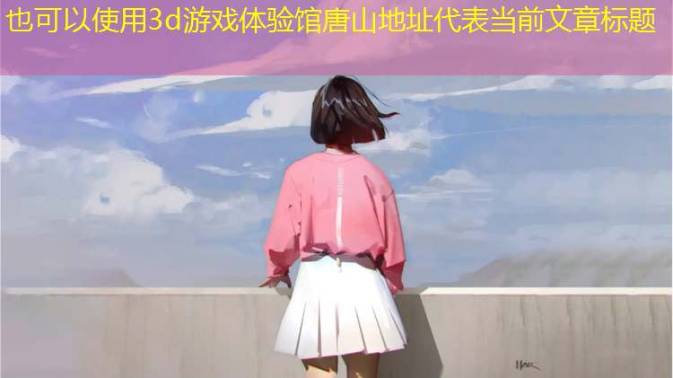 3d游戏体验馆唐山地址